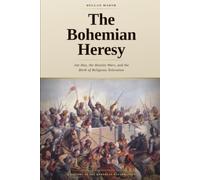 The Bohemian Heresy: Jan Hus, the Hussite Wars, and the Birth of Religious Toleration
