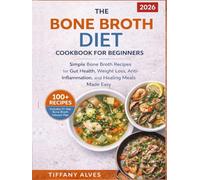 The Bone Broth Diet Cookbook for Beginners: 100+ Simple Bone Broth Recipes for Gut Health, Weight Loss, Anti-Inflammation, and Healing Meals Made Easy