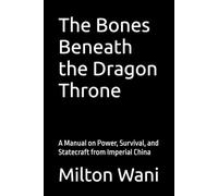 The Bones Beneath the Dragon Throne: A Manual of Power, Survival, and Statecraft from Imperial China