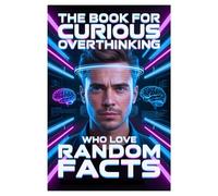 The Book for Curious Overthinking Men Who Love Random Facts: Fascinating Facts, Wonderful Knowledge to Entertain Your mind, Weird, Wild Mind-Blowing ... and Beat Boredom For Men Who Have Everything.