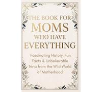 The Book for Moms Who Have Everything: Fascinating History, Fun Facts & Unbelievable Trivia from the Wild World of Motherhood