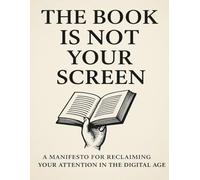 The Book Is Not Your Screen : Reclaiming Presence in a World of Distraction