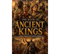 The Book of Ancient Kings: Legendary Ancient Kings, Royal Dynasties, Forgotten Empires, Powerful Rulers, Historic Thrones, Ancient Kingdoms, and World History (The Encyclopedia of Wonders)