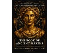 The Book of Ancient Maxims: Pythagoras, Solon, Cato and Publilius Syrus: The Collected Sayings and Proverbs of Gr nd Roman Wisdom (Newly Translated Classics)