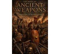 The Book of Ancient Weapons: Ancient Weapons, Medieval Warfare, Legendary Swords, Spears, Bows, Siege Machines, Historical Combat, and Warrior Traditions (The Encyclopedia of Wonders)