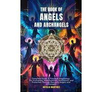 The Book of Angels and Archangels: Complete Guide to Practical Angelology For Invocation, Manifestation, Assistance, and Protection Through Heavenly Angels and Archangels