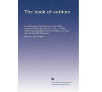 The book of authors: A collection of criticisms, ana, môts, personal descriptions, etc., etc., wholly referring to English men of letters in every age of English literature