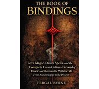 The Book of Bindings: Love Magic, Desire Spells, and the Complete Cross-Cultural Record of Erotic and Romantic Witchcraft From Ancient Egypt to the Present
