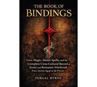 The Book of Bindings: Love Magic, Desire Spells, and the Complete Cross-Cultural Record of Erotic and Romantic Witchcraft From Ancient Egypt to the Present