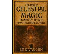 THE BOOK OF CELESTIAL MAGIC: Planetary Rituals from the Hermetic Arts
