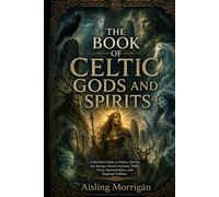 The Book of Celtic Gods and Spirits: A Detailed Guide to Deities, Heroes, Fae Beings, Sacred Animals, Wells, Trees, Seasonal Rites, and Regional Folklore