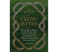 The Book of Celtic Myths: From the Mystic Might of the Celtic Warriors to the Magic of the Fey Folk, the Storied History and Folklore of Ireland, Scotland, Brittany, and Wales