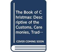 The Book of Christmas: Descriptive of the Customs, Ceremonies, Traditions, Superstitions, Fun, Feeling, and Festivities of the Christmas Season.