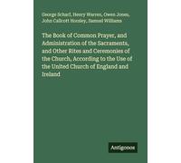 The Book of Common Prayer, and Administration of the Sacraments, and Other Rites and Ceremonies of the Church, According to the Use of the United Church of England and Ireland
