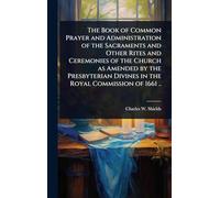 The Book of Common Prayer and Administration of the Sacraments and Other Rites and Ceremonies of the Church as Amended by the Presbyterian Divines in the Royal Commission of 1661 ..