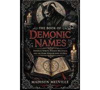 THE BOOK OF DEMONIC NAMES: Infernal Spirits, Hidden Meanings, and the Dark Hierarchies of Hell