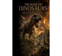 The Book of Dinosaurs: A Cinematic Journey Encyclopedia of Dinosaurs, Prehistoric Creatures, Lost Worlds, and Ancient Earth