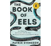 The Book of Eels: Our Enduring Fascination with the Most Mysterious Creature in the Natural World
