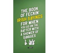 The Book of Feckin' Irish Sayings For When You Go On The Batter With A Shower of Savages (The Feckin' Collection)