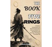 THE BOOK OF FIVE RINGS: A Modern Interpretation of Miyamoto Musashi's Samurai Wisdom for Self-Mastery and Strategic Thinking in Everyday Life