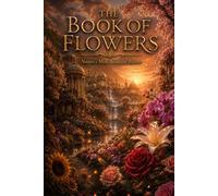 The Book of Flowers: A Cinematic Journey Encyclopedia of Beautiful Flowers, Sacred Blossoms, Exotic Gardens, and Floral Symbolism (The Encyclopedia of Wonders)
