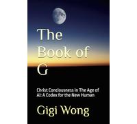 The Book of G: Christ Conciousness in The Age of Ai: A Codex for the New Human