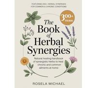 The Book of Herbal Synergies: Natural Healing Handbook of Synergistic Herbs to Heal Chronic and Common Ailments at Home