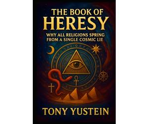 The Book of Heresy: Why All Religions Spring from a Single Cosmic Lie