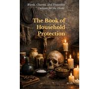 The Book of Household Protection: Ancient Wards, Charms, and Protective Customs for the Home