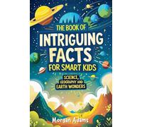 The Book of Intriguing Facts for Smart Kids: Science, Geography and Earth Wonders (Easy Learning for Smart Kids)