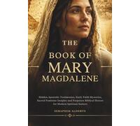 THE BOOK OF MARY MAGDALENE: Hidden Apostolic Testimonies, Early Faith Mysteries, Sacred Feminine Insights and Forgotten Biblical History for Modern Spiritual Seekers