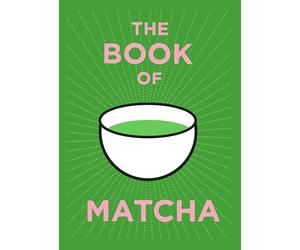The Book of Matcha: A Superhero Tea - What It Is, How to Drink It, Recipes and Lots More