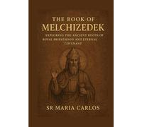 THE BOOK OF MELCHIZEDEK: EXPLORING THE ANCIENT ROOTS OF ROYAL PRIESTHOOD AND ETERNAL COVENANT