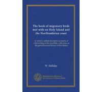 The book of migratory birds met with on Holy Island and the Northumbrian coast: to which is added descriptive accounts of wild fowling on the mud ... the general natural history of this district