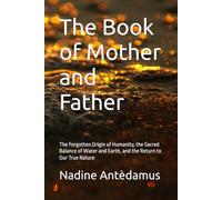 The Book of Mother and Father: The Forgotten Origin of Humanity, the Sacred Balance of Water and Earth, and the Return to Our True Nature
