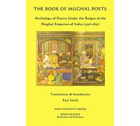 The Book of Mughal Poets: Anthology of Poetry Under the Reigns of the Mughal Emperors of India (1526-1857)