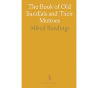The Book of Old Sundials and Their Mottoes: With Eight Illustrations in Colour and Thirty-Six Drawings of Some Famous Sundials