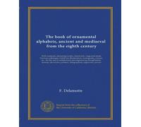 The book of ornamental alphabets, ancient and mediaeval, from the eighth century: With numerals, including Gothic; church text, large and small; ... painters, lithographers, engravers, carvers