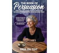 The Book of Persuasion: How You Can Change People's Minds and Influence Their Decisions While Building Trust