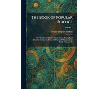 The Book of Popular Science: The Wonders of Modern Discovery, the Triumphs of Inventive Genius, the Story of All Created Things and the World They Live In
