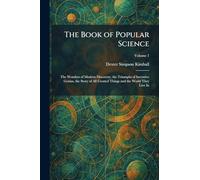 The Book of Popular Science: The Wonders of Modern Discovery, the Triumphs of Inventive Genius, the Story of All Created Things and the World They Live In