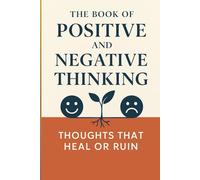 The Book of Positive and Negative Thinking: Thoughts That Heal or Ruin: Discover the Hidden Power of Your Mind to Transform Emotions, Relationships, and Health Through Thought Mastery