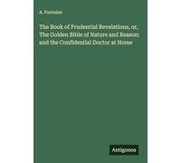 The Book of Prudential Revelations, or, The Golden Bible of Nature and Reason: and the Confidential Doctor at Home