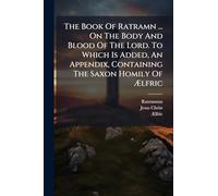 The Book Of Ratramn ... On The Body And Blood Of The Lord. To Which Is Added, An Appendix, Containing The Saxon Homily Of Ælfric