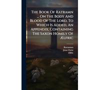The Book Of Ratramn ... On The Body And Blood Of The Lord. To Which Is Added, An Appendix, Containing The Saxon Homily Of Ælfric