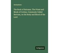 The Book of Ratramn. The Priest and Monk of Corbey, Commonly Called Bertram, on the Body and Blood of the Lord