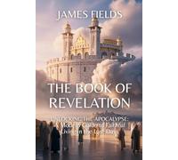 The Book of Revelation: Unlocking the Apocalypse: A Modern Guide to Faithful Living in the Last Days