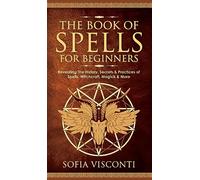 The Book of Spells for Beginners: Revealing The History, Secrets & Practices of Spells, Witchcraft, Magick & More