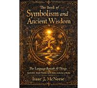 The Book of Symbolism and Ancient Wisdom Expanding Beyond Traditional Knowledge, Religion, and Belief
