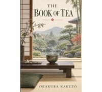 The Book of Tea: Japanese Tea Ceremony, Zen Philosophy, Art, Beauty, and the Way of Teaism